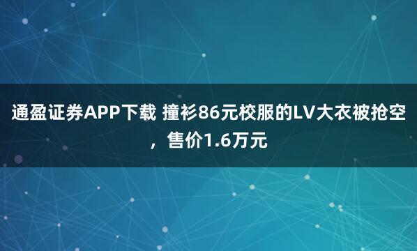 通盈证券APP下载 撞衫86元校服的LV大衣被抢空，售价1.6万元