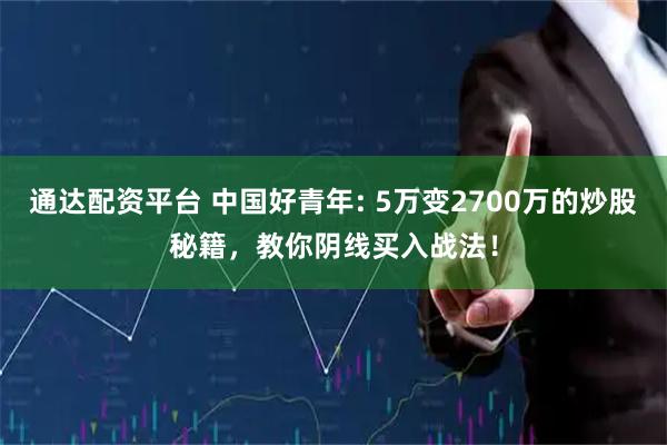 通达配资平台 中国好青年: 5万变2700万的炒股秘籍，教你阴线买入战法！