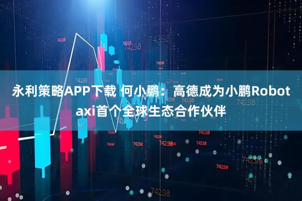 永利策略APP下载 何小鹏：高德成为小鹏Robotaxi首个全球生态合作伙伴