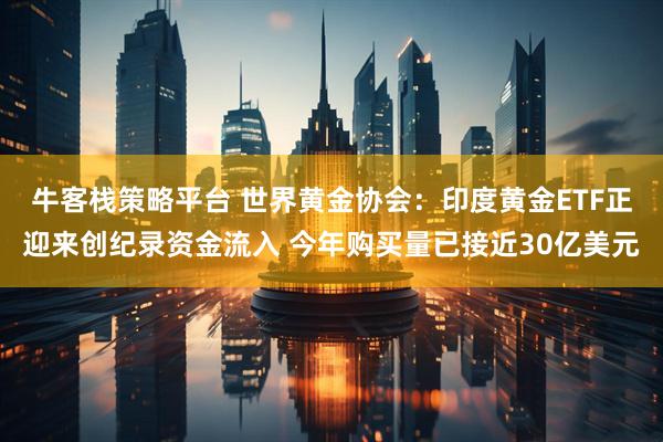 牛客栈策略平台 世界黄金协会：印度黄金ETF正迎来创纪录资金流入 今年购买量已接近30亿美元