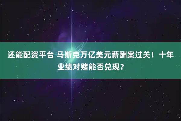 还能配资平台 马斯克万亿美元薪酬案过关！十年业绩对赌能否兑现？