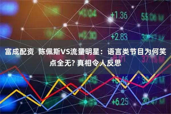 富成配资  陈佩斯VS流量明星：语言类节目为何笑点全无? 真相令人反思