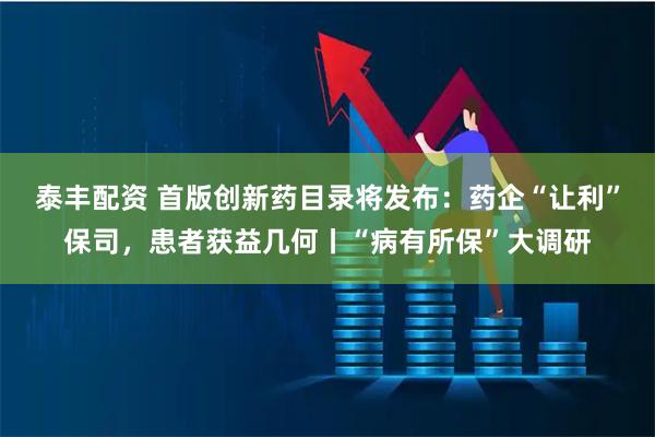 泰丰配资 首版创新药目录将发布：药企“让利”保司，患者获益几何丨“病有所保”大调研