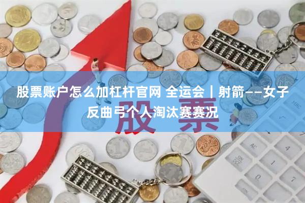 股票账户怎么加杠杆官网 全运会｜射箭——女子反曲弓个人淘汰赛赛况