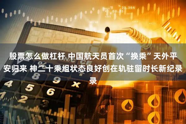 股票怎么做杠杆 中国航天员首次“换乘”天外平安归来 神二十乘组状态良好创在轨驻留时长新纪录