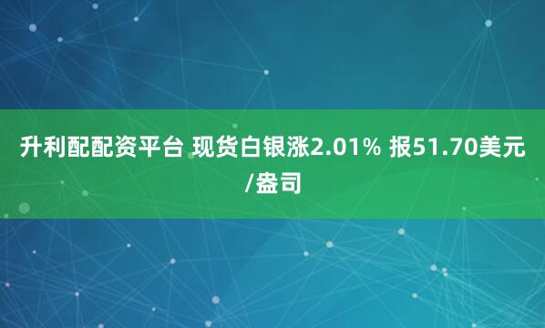 升利配配资平台 现货白银涨2.01% 报51.70美元/盎司