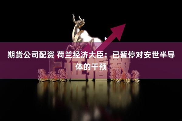 期货公司配资 荷兰经济大臣：已暂停对安世半导体的干预