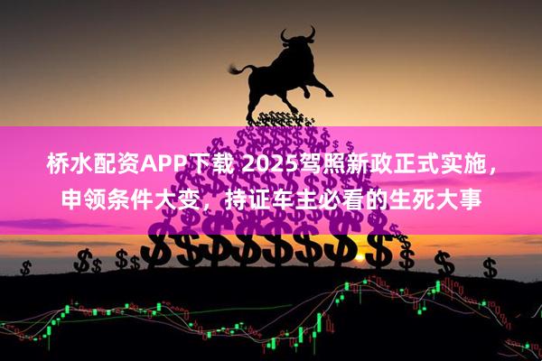 桥水配资APP下载 2025驾照新政正式实施，申领条件大变，持证车主必看的生死大事