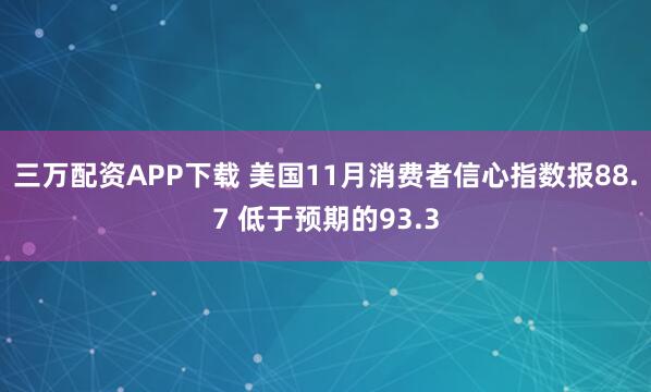 三万配资APP下载 美国11月消费者信心指数报88.7 低于预期的93.3
