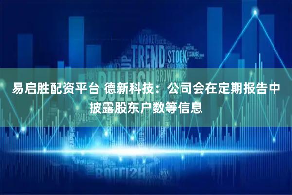 易启胜配资平台 德新科技：公司会在定期报告中披露股东户数等信息