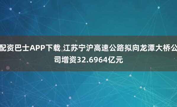 配资巴士APP下载 江苏宁沪高速公路拟向龙潭大桥公司增资32.6964亿元