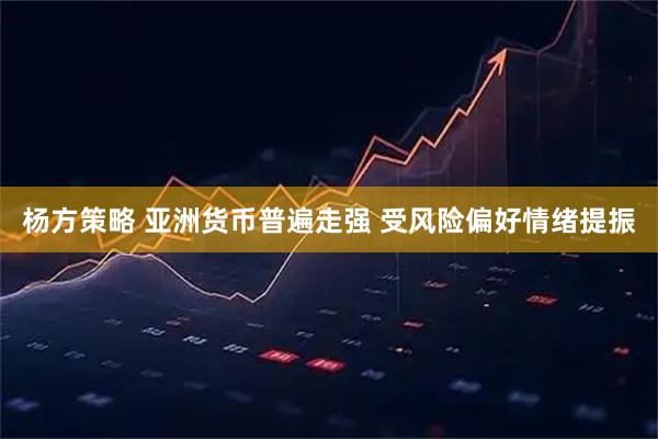 杨方策略 亚洲货币普遍走强 受风险偏好情绪提振