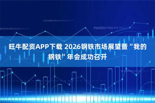 旺牛配资APP下载 2026钢铁市场展望暨“我的钢铁”年会成功召开