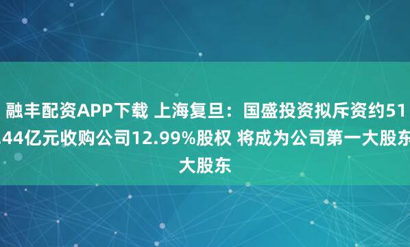融丰配资APP下载 上海复旦：国盛投资拟斥资约51.44亿元收购公司12.99%股权 将成为公司第一大股东