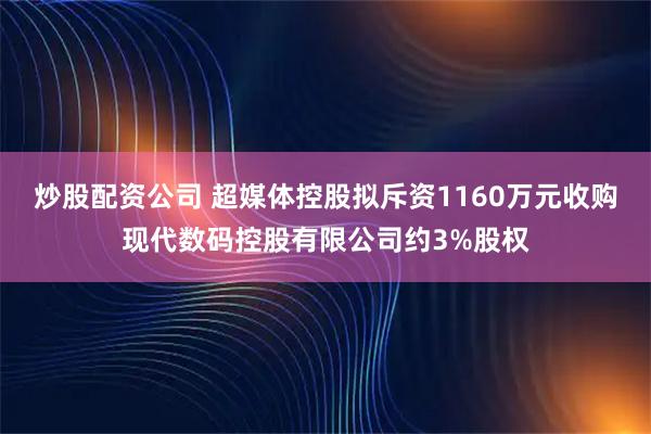 炒股配资公司 超媒体控股拟斥资1160万元收购现代数码控股有限公司约3%股权