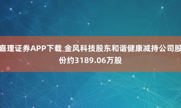 嘉理证券APP下载 金风科技股东和谐健康减持公司股份约3189.06万股