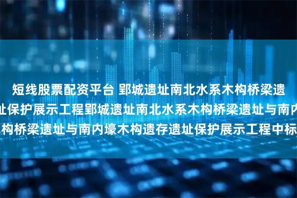 短线股票配资平台 郢城遗址南北水系木构桥梁遗址与南内壕木构遗存遗址保护展示工程郢城遗址南北水系木构桥梁遗址与南内壕木构遗存遗址保护展示工程中标结果公告