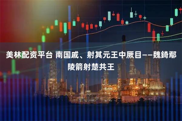 美林配资平台 南国戚、射其元王中厥目——魏錡鄢陵箭射楚共王