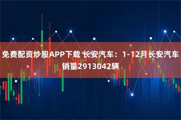 免费配资炒股APP下载 长安汽车：1-12月长安汽车销量2913042辆