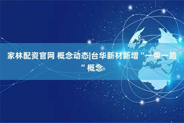 家林配资官网 概念动态|台华新材新增“一带一路”概念