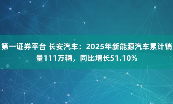 第一证券平台 长安汽车：2025年新能源汽车累计销量111万辆，同比增长51.10%