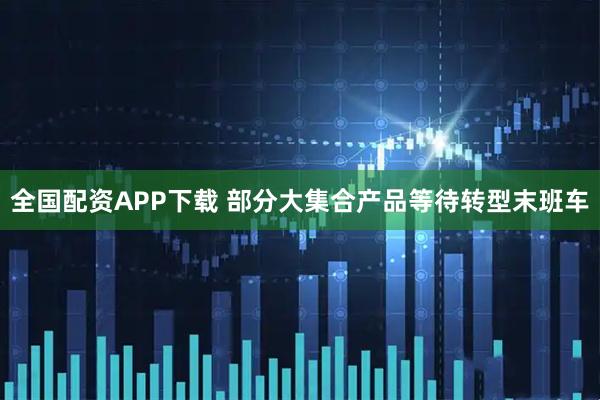 全国配资APP下载 部分大集合产品等待转型末班车