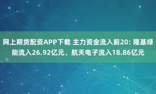 网上期货配资APP下载 主力资金流入前20: 隆基绿能流入26.92亿元、航天电子流入18.86亿元