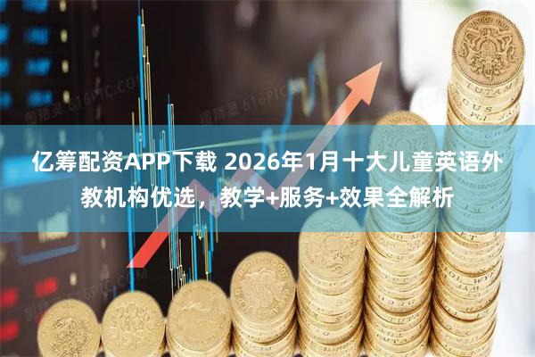 亿筹配资APP下载 2026年1月十大儿童英语外教机构优选，教学+服务+效果全解析