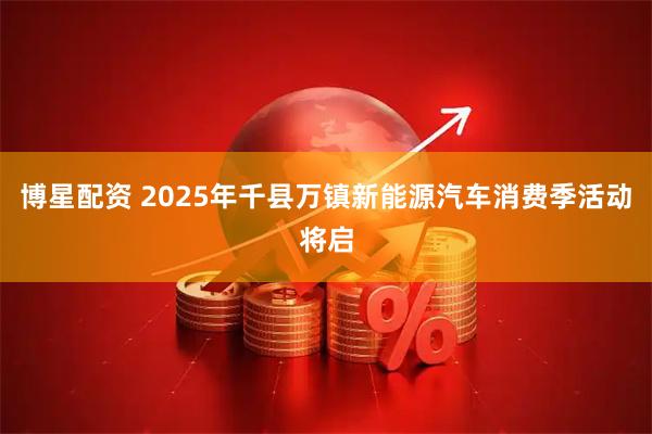 博星配资 2025年千县万镇新能源汽车消费季活动将启