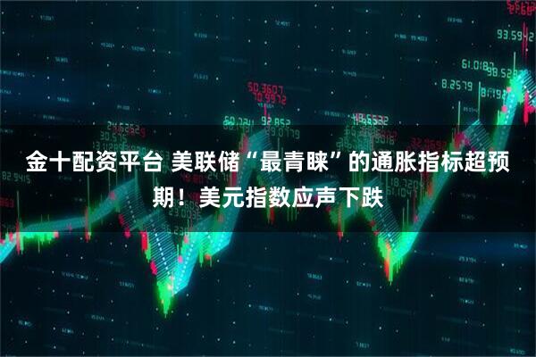 金十配资平台 美联储“最青睐”的通胀指标超预期！美元指数应声下跌