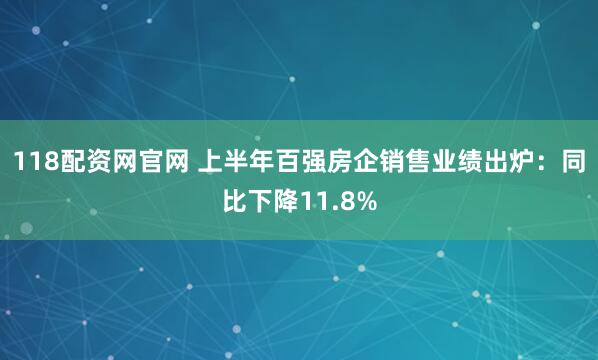 118配资网官网 上半年百强房企销售业绩出炉：同比下降11.8%