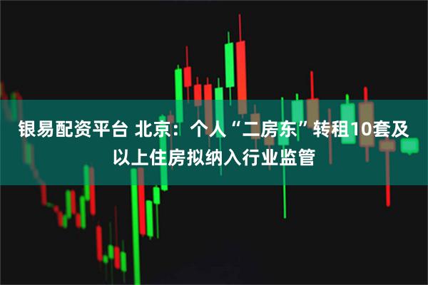 银易配资平台 北京：个人“二房东”转租10套及以上住房拟纳入行业监管