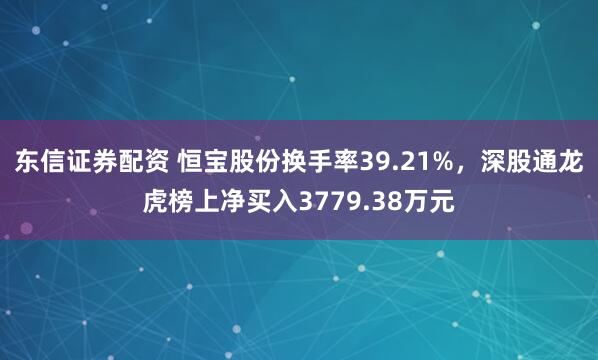 东信证券配资 恒宝股份换手率39.21%，深股通龙虎榜上净买入3779.38万元