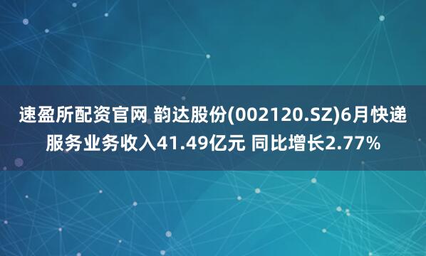 速盈所配资官网 韵达股份(002120.SZ)6月快递服务业务收入41.49亿元 同比增长2.77%