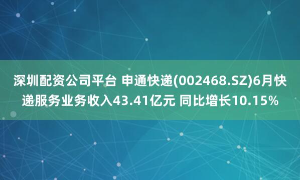 深圳配资公司平台 申通快递(002468.SZ)6月快递服务业务收入43.41亿元 同比增长10.15%