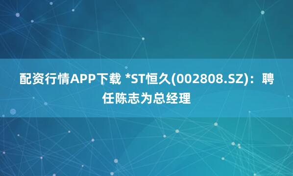 配资行情APP下载 *ST恒久(002808.SZ)：聘任陈志为总经理