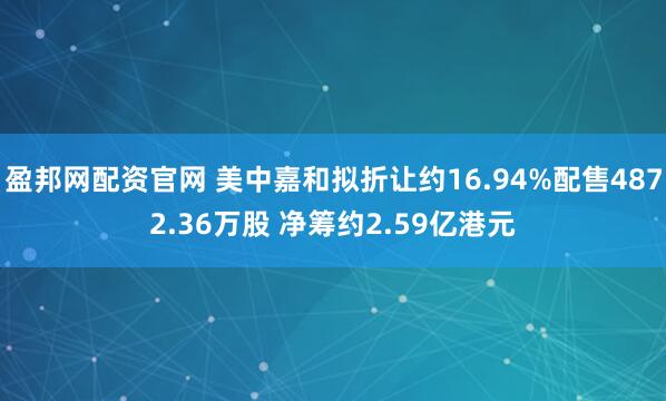盈邦网配资官网 美中嘉和拟折让约16.94%配售4872.36万股 净筹约2.59亿港元