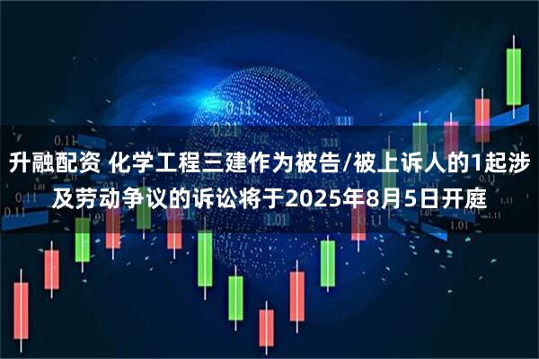 升融配资 化学工程三建作为被告/被上诉人的1起涉及劳动争议的诉讼将于2025年8月5日开庭