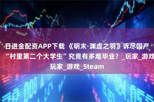 日进金配资APP下载 《明末·渊虚之羽》诉尽国产3A困局，“村里第二个大学生”究竟有多难毕业？_玩家_游戏_Steam