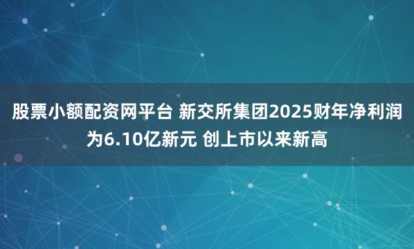 股票小额配资网平台 新交所集团2025财年净利润为6.10亿新元 创上市以来新高