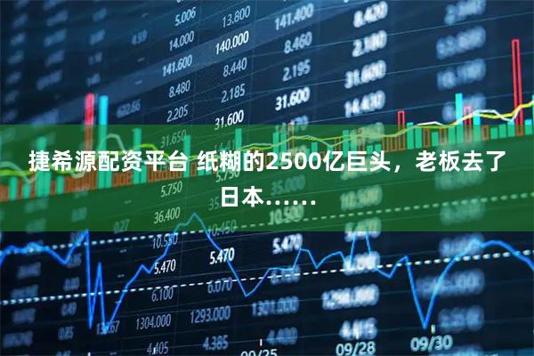 捷希源配资平台 纸糊的2500亿巨头，老板去了日本……