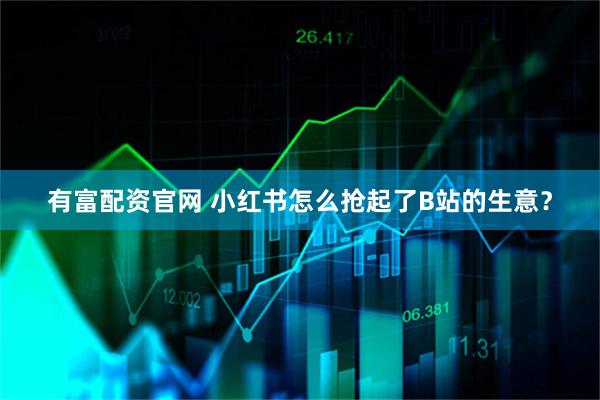有富配资官网 小红书怎么抢起了B站的生意？