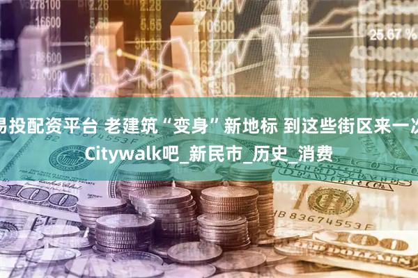 易投配资平台 老建筑“变身”新地标 到这些街区来一次Citywalk吧_新民市_历史_消费