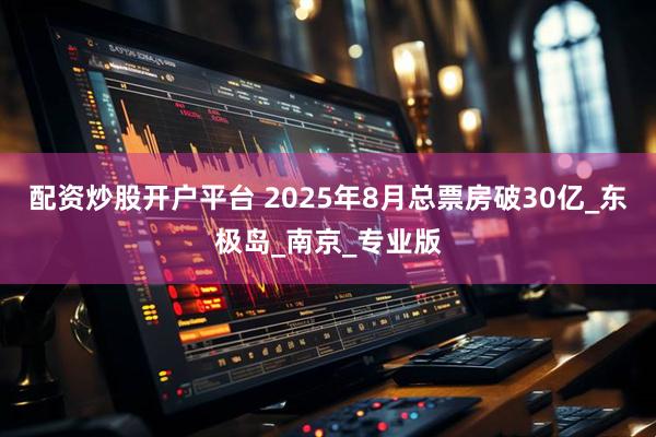 配资炒股开户平台 2025年8月总票房破30亿_东极岛_南京_专业版