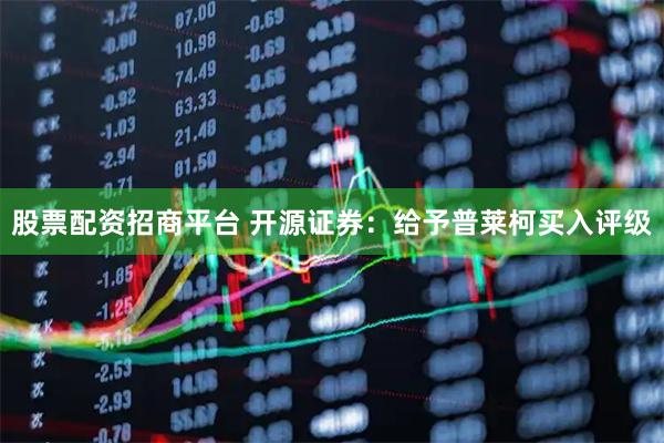 股票配资招商平台 开源证券：给予普莱柯买入评级