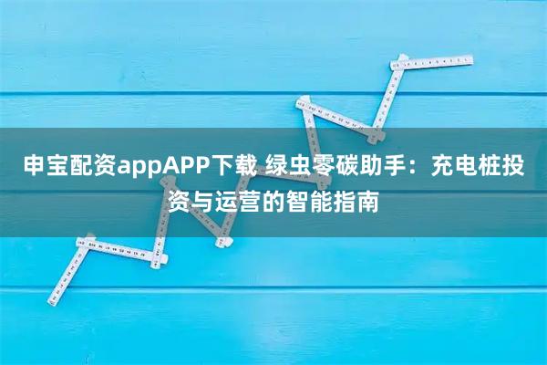 申宝配资appAPP下载 绿虫零碳助手：充电桩投资与运营的智能指南