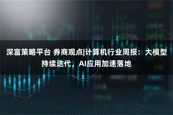 深富策略平台 券商观点|计算机行业周报：大模型持续迭代，AI应用加速落地