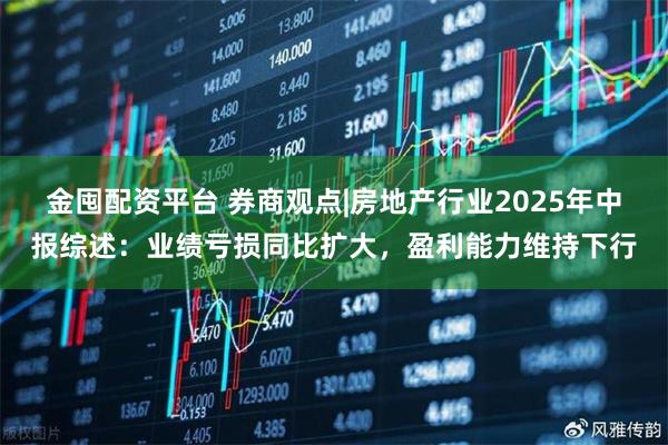 金囤配资平台 券商观点|房地产行业2025年中报综述：业绩亏损同比扩大，盈利能力维持下行