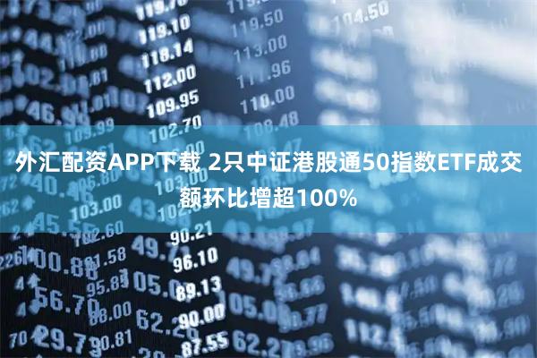 外汇配资APP下载 2只中证港股通50指数ETF成交额环比增超100%