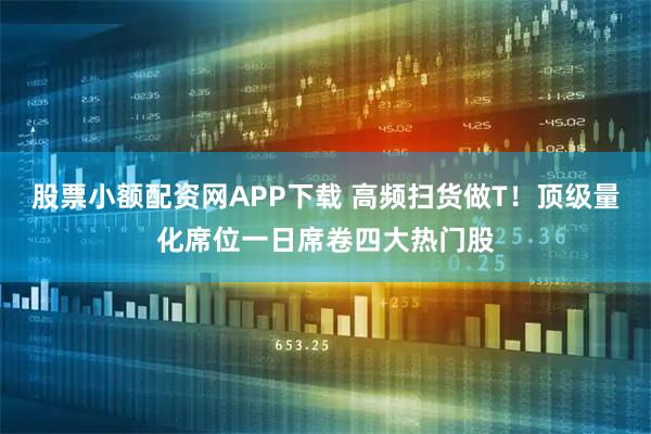 股票小额配资网APP下载 高频扫货做T！顶级量化席位一日席卷四大热门股